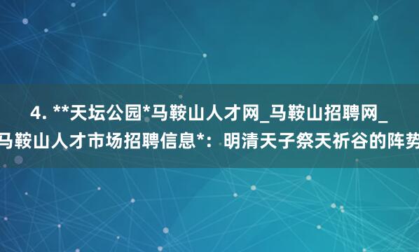 4. **天坛公园*马鞍山人才网_马鞍山招聘网_马鞍山人才市场招聘信息*：明清天子祭天祈谷的阵势