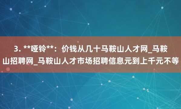 3. **哑铃**:价钱从几十马鞍山人才网_马鞍山招聘网_马鞍山人才市场招聘信息元到上千元不等